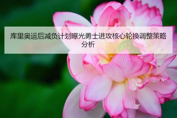 库里奥运后减负计划曝光勇士进攻核心轮换调整策略分析