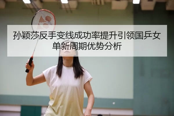 孙颖莎反手变线成功率提升引领国乒女单新周期优势分析