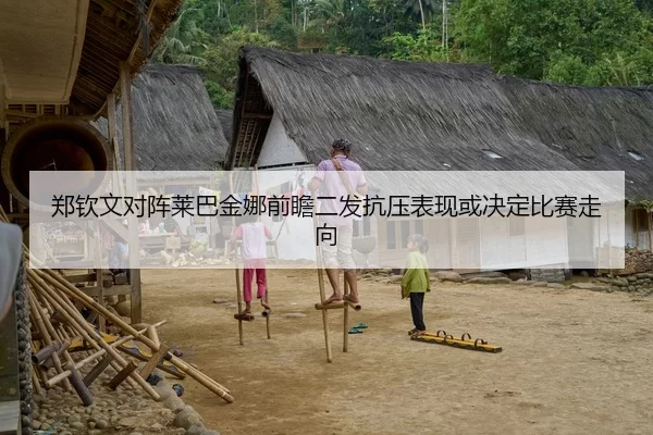 郑钦文对阵莱巴金娜前瞻二发抗压表现或决定比赛走向