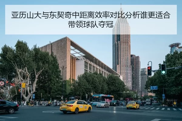 亚历山大与东契奇中距离效率对比分析谁更适合带领球队夺冠
