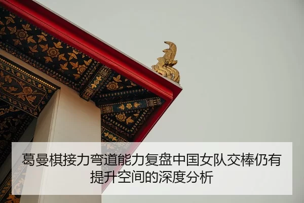 葛曼棋接力弯道能力复盘中国女队交棒仍有提升空间的深度分析
