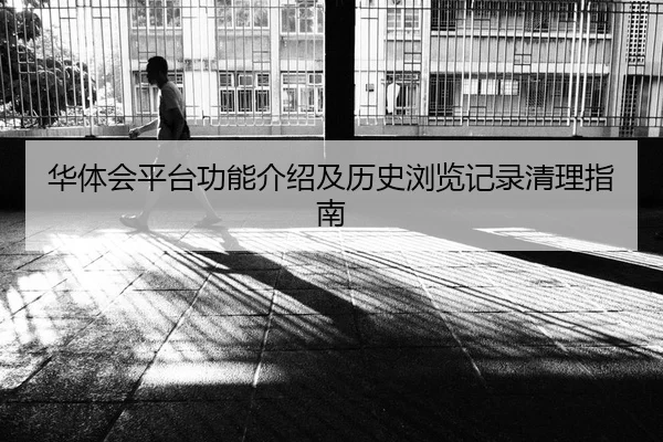 华体会平台功能介绍及历史浏览记录清理指南