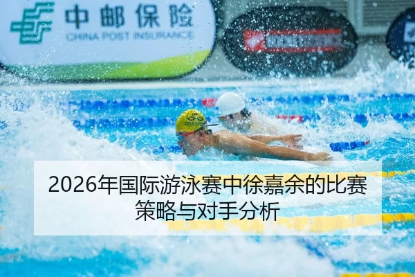 2026年国际游泳赛中徐嘉余的比赛策略与对手分析