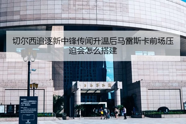 切尔西追逐新中锋传闻升温后马雷斯卡前场压迫会怎么搭建