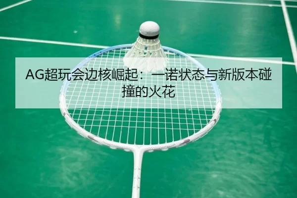AG超玩会边核崛起：一诺状态与新版本碰撞的火花