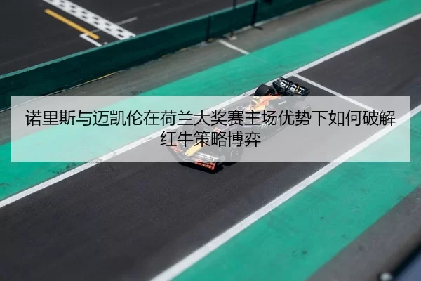 诺里斯与迈凯伦在荷兰大奖赛主场优势下如何破解红牛策略博弈