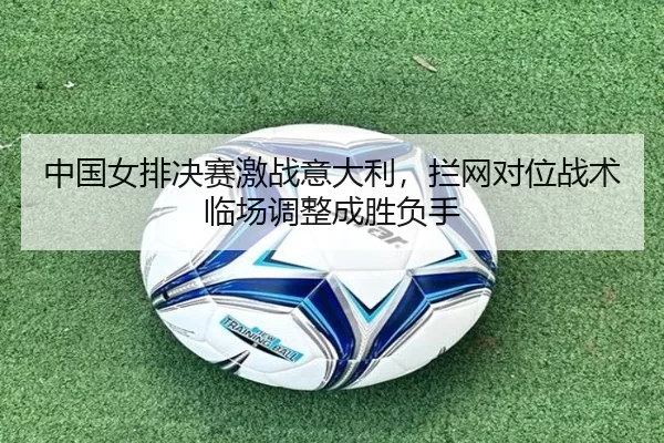 中国女排决赛激战意大利，拦网对位战术临场调整成胜负手