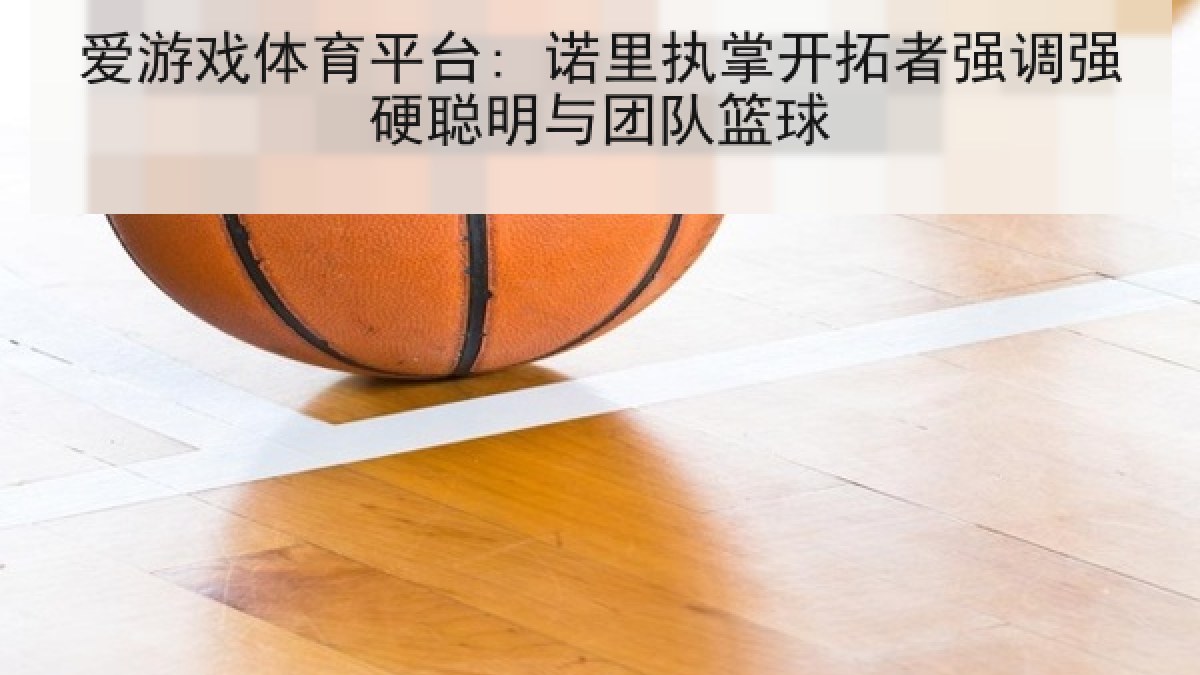爱游戏体育平台: 诺里执掌开拓者强调强硬聪明与团队篮球 爱游戏体育平台: 诺里执掌开拓者强调强硬聪明与团队篮球