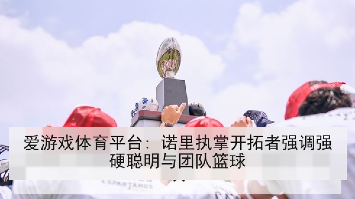 爱游戏体育平台: 诺里执掌开拓者强调强硬聪明与团队篮球 爱游戏体育平台: 诺里执掌开拓者强调强硬聪明与团队篮球