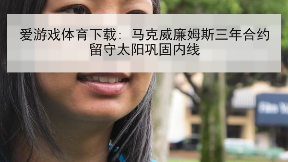 爱游戏体育下载: 马克威廉姆斯三年合约留守太阳巩固内线