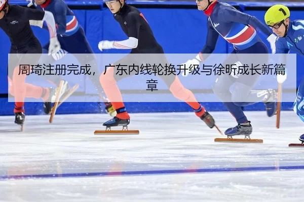 周琦注册完成，广东内线轮换升级与徐昕成长新篇章