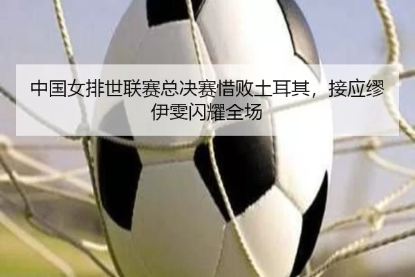 中国女排世联赛总决赛惜败土耳其，接应缪伊雯闪耀全场