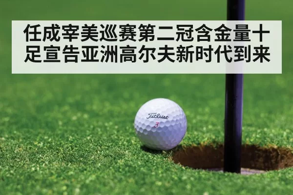 任成宰美巡赛第二冠含金量十足宣告亚洲高尔夫新时代到来