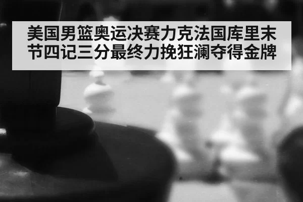 美国男篮奥运决赛力克法国库里末节四记三分最终力挽狂澜夺得金牌