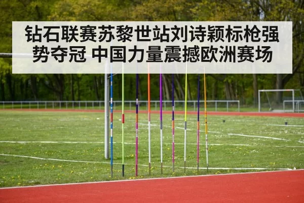 钻石联赛苏黎世站刘诗颖标枪强势夺冠 中国力量震撼欧洲赛场