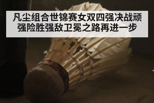 凡尘组合世锦赛女双四强决战顽强险胜强敌卫冕之路再进一步