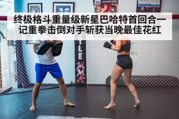 终极格斗重量级新星巴哈特首回合一记重拳击倒对手斩获当晚最佳花红