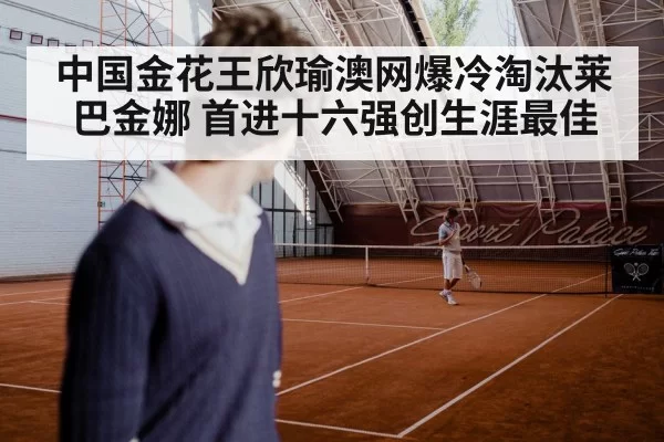 中国金花王欣瑜澳网爆冷淘汰莱巴金娜 首进十六强创生涯最佳