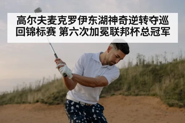 高尔夫麦克罗伊东湖神奇逆转夺巡回锦标赛 第六次加冕联邦杯总冠军